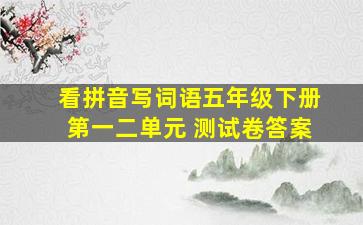 看拼音写词语五年级下册第一二单元 测试卷答案